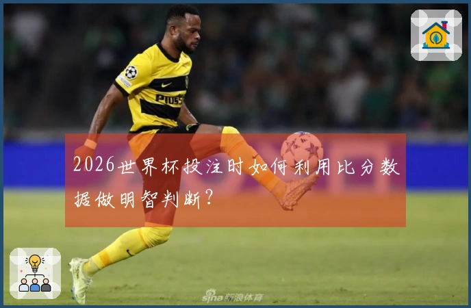 2026世界杯投注时如何利用比分数据做明智判断？
