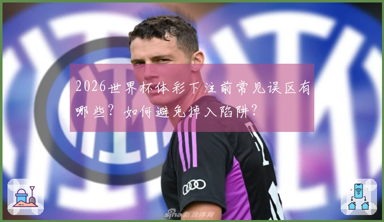 2026世界杯体彩下注前常见误区有哪些？如何避免掉入陷阱？