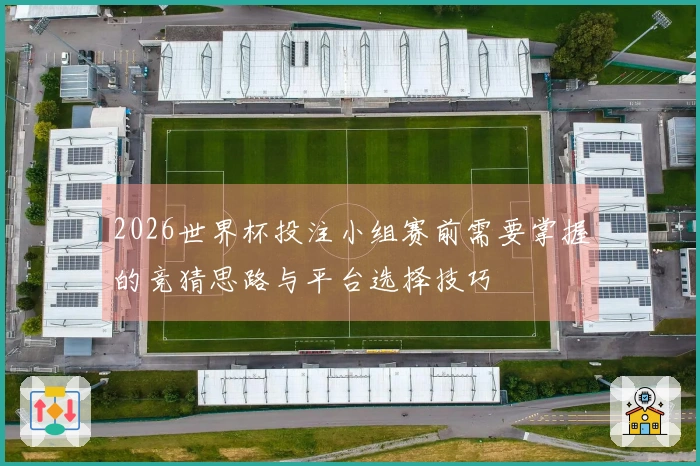 2026世界杯投注小组赛前需要掌握的竞猜思路与平台选择技巧