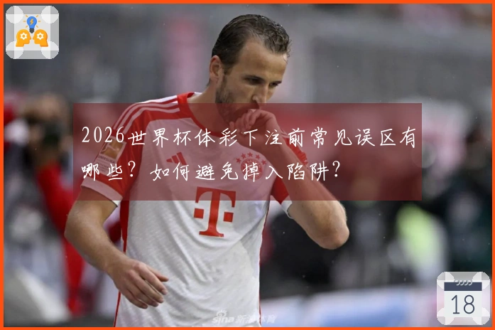 2026世界杯体彩下注前常见误区有哪些？如何避免掉入陷阱？