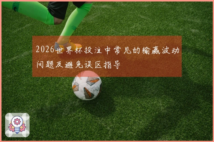 2026世界杯投注中常见的输赢波动问题及避免误区指导