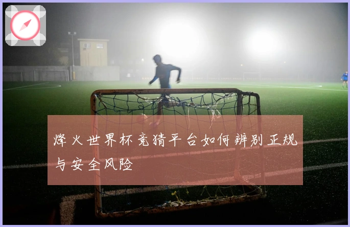 烽火世界杯竞猜平台如何辨别正规与安全风险