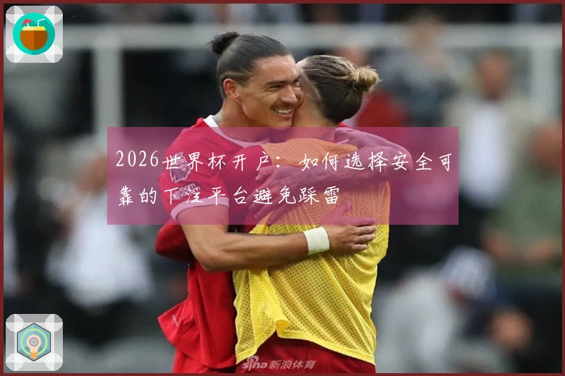 2026世界杯开户：如何选择安全可靠的下注平台避免踩雷