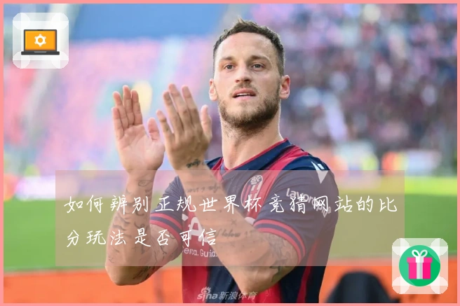 如何辨别正规世界杯竞猜网站的比分玩法是否可信