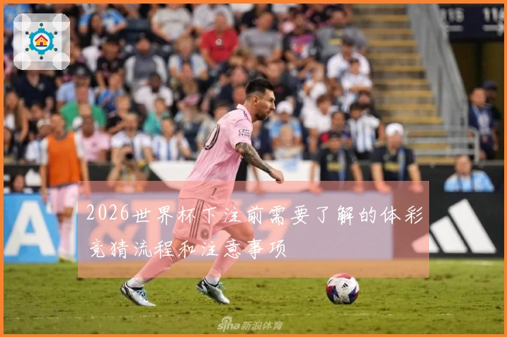 2026世界杯下注前需要了解的体彩竞猜流程和注意事项