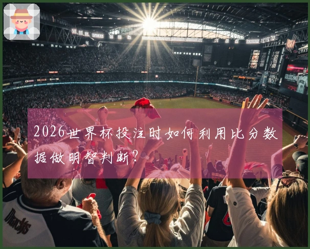 2026世界杯投注时如何利用比分数据做明智判断？